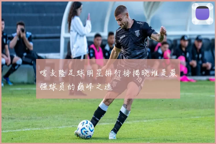 喀麦隆足球明星排行榜揭晓谁是最强球员的巅峰之选