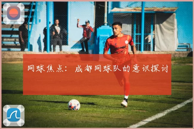 网球焦点：成都网球队的意识探讨