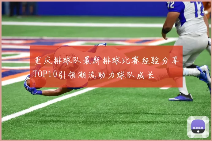 重庆排球队最新排球比赛经验分享TOP10引领潮流助力球队成长