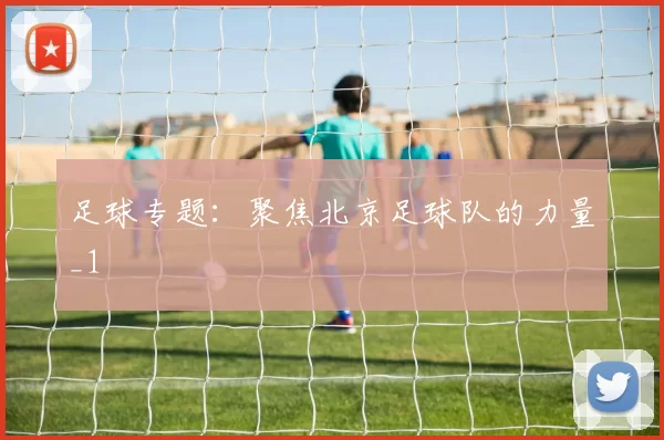 足球专题：聚焦北京足球队的力量_1