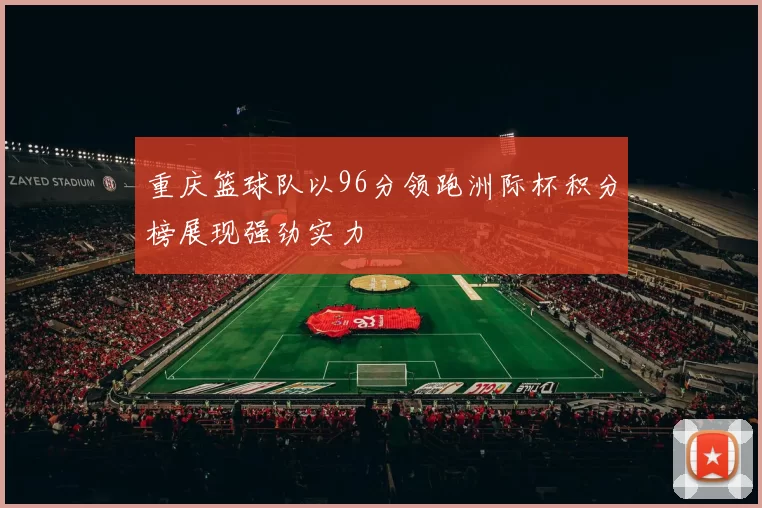 重庆篮球队以96分领跑洲际杯积分榜展现强劲实力