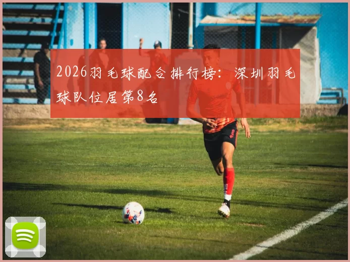 2026羽毛球配合排行榜：深圳羽毛球队位居第8名