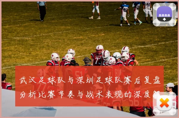 武汉足球队与深圳足球队赛后复盘分析比赛节奏与战术表现的深度解读
