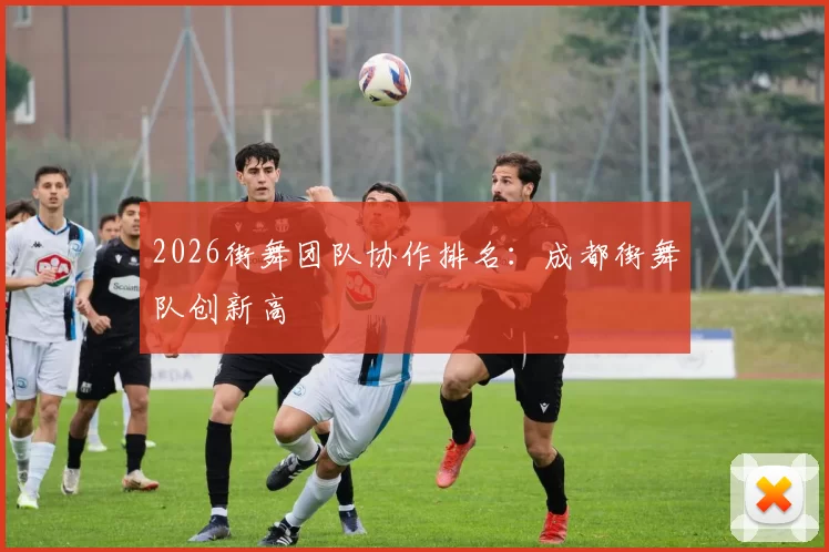2026街舞团队协作排名：成都街舞队创新高