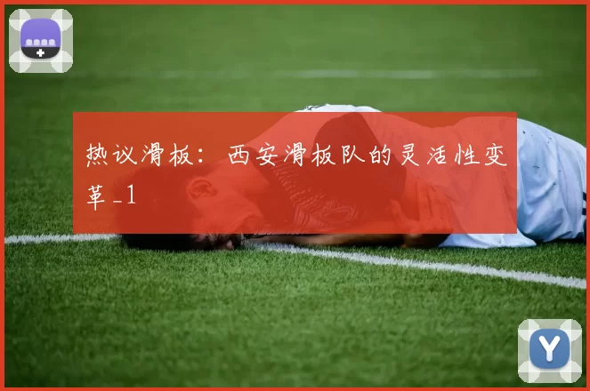 热议滑板：西安滑板队的灵活性变革_1