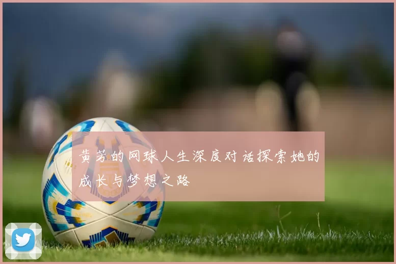 黄芳的网球人生深度对话探索她的成长与梦想之路