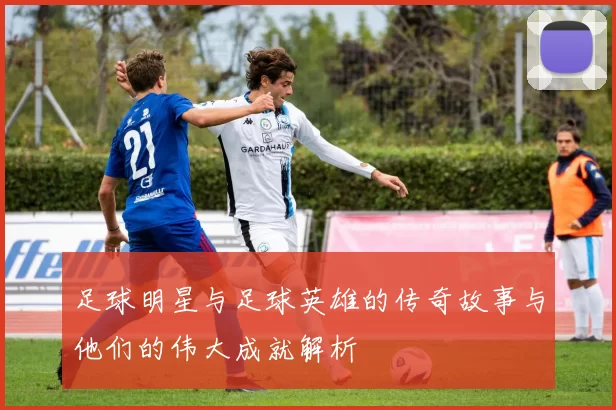 足球明星与足球英雄的传奇故事与他们的伟大成就解析