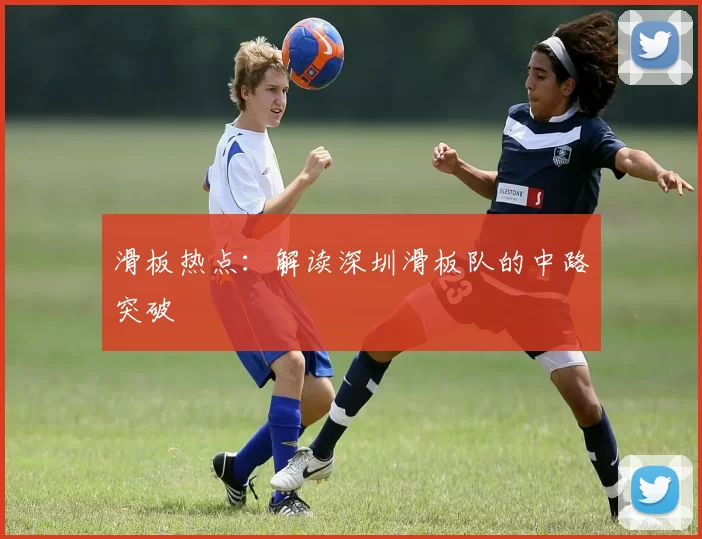 滑板热点：解读深圳滑板队的中路突破
