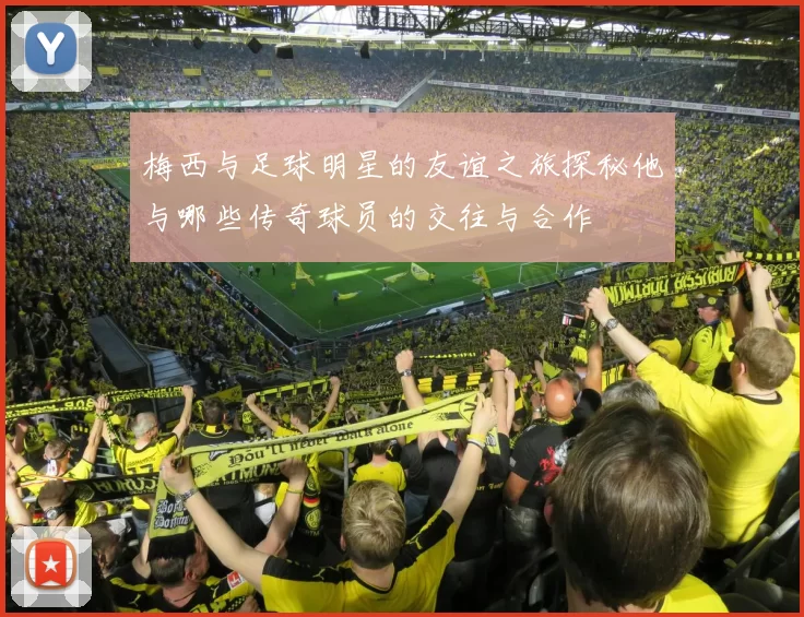 梅西与足球明星的友谊之旅探秘他与哪些传奇球员的交往与合作