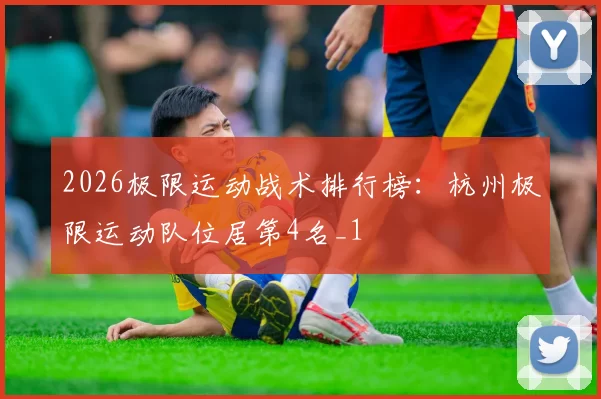 2026极限运动战术排行榜：杭州极限运动队位居第4名_1