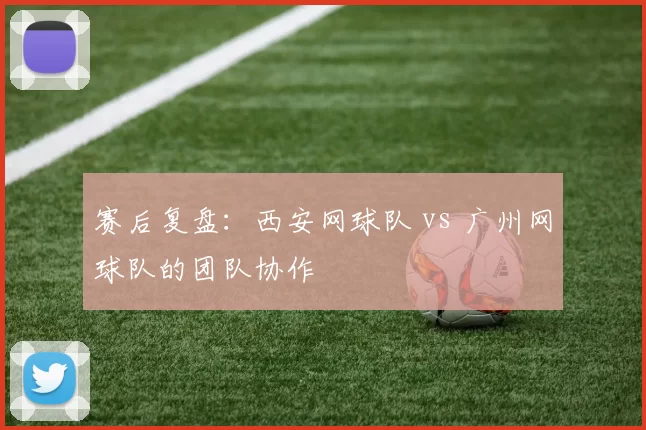 赛后复盘：西安网球队 vs 广州网球队的团队协作