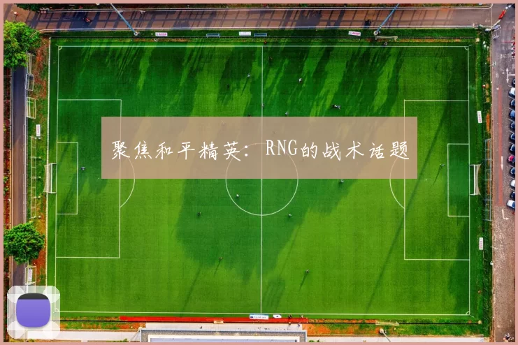 聚焦和平精英：RNG的战术话题